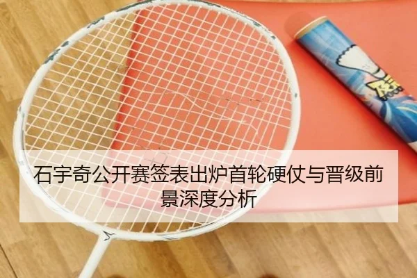 石宇奇公开赛签表出炉首轮硬仗与晋级前景深度分析